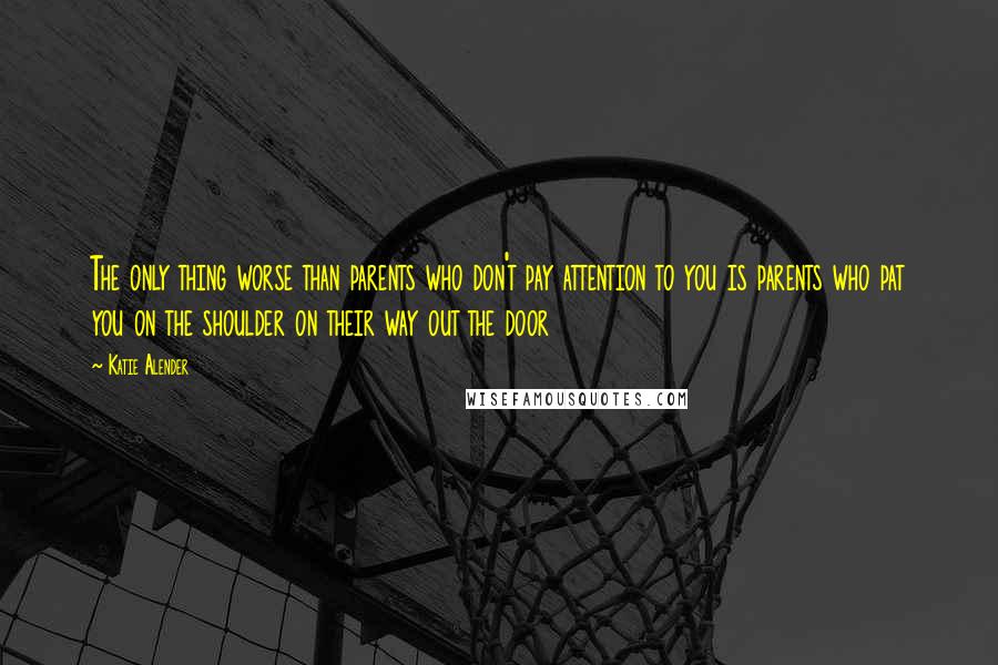 Katie Alender Quotes: The only thing worse than parents who don't pay attention to you is parents who pat you on the shoulder on their way out the door