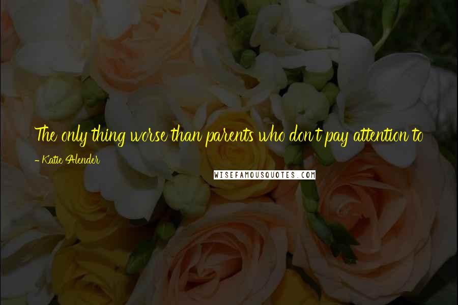 Katie Alender Quotes: The only thing worse than parents who don't pay attention to you is parents who pat you on the shoulder on their way out the door