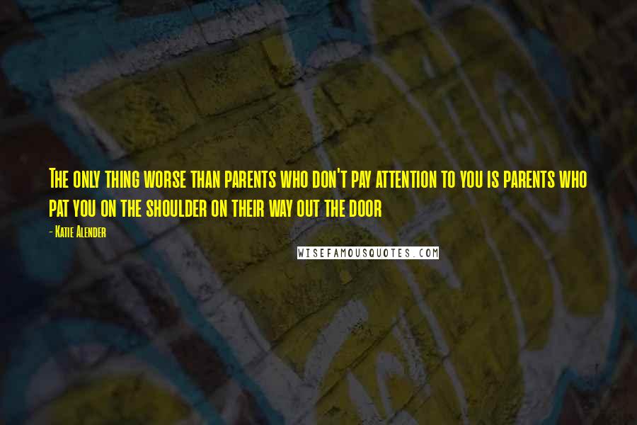 Katie Alender Quotes: The only thing worse than parents who don't pay attention to you is parents who pat you on the shoulder on their way out the door