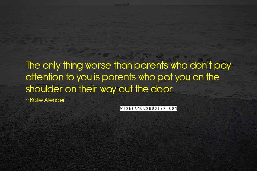 Katie Alender Quotes: The only thing worse than parents who don't pay attention to you is parents who pat you on the shoulder on their way out the door