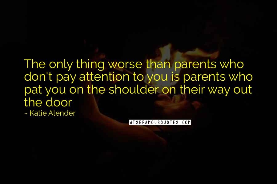 Katie Alender Quotes: The only thing worse than parents who don't pay attention to you is parents who pat you on the shoulder on their way out the door