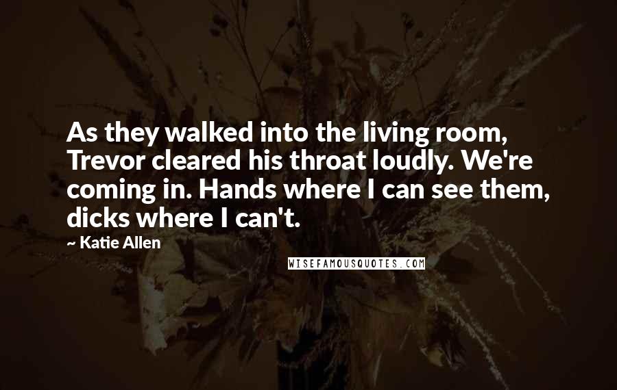 Katie Allen Quotes: As they walked into the living room, Trevor cleared his throat loudly. We're coming in. Hands where I can see them, dicks where I can't.