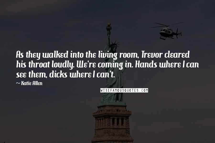 Katie Allen Quotes: As they walked into the living room, Trevor cleared his throat loudly. We're coming in. Hands where I can see them, dicks where I can't.