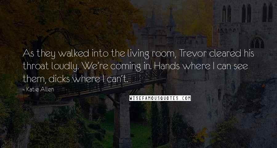 Katie Allen Quotes: As they walked into the living room, Trevor cleared his throat loudly. We're coming in. Hands where I can see them, dicks where I can't.