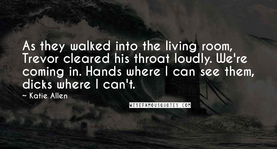 Katie Allen Quotes: As they walked into the living room, Trevor cleared his throat loudly. We're coming in. Hands where I can see them, dicks where I can't.