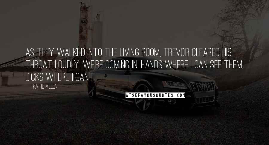 Katie Allen Quotes: As they walked into the living room, Trevor cleared his throat loudly. We're coming in. Hands where I can see them, dicks where I can't.