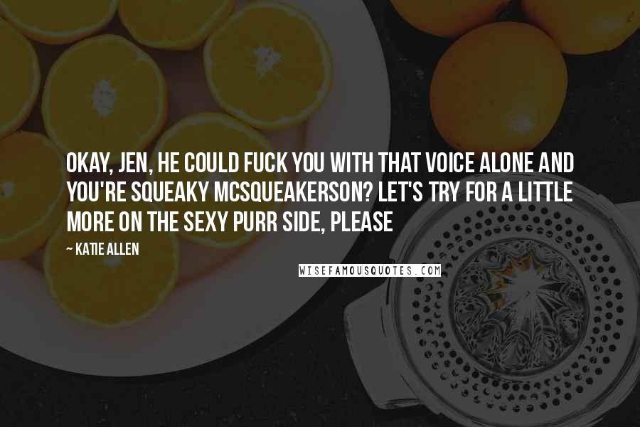 Katie Allen Quotes: Okay, Jen, he could fuck you with that voice alone and you're Squeaky McSqueakerson? Let's try for a little more on the sexy purr side, please
