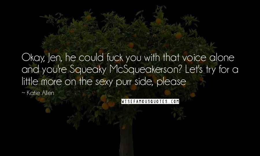 Katie Allen Quotes: Okay, Jen, he could fuck you with that voice alone and you're Squeaky McSqueakerson? Let's try for a little more on the sexy purr side, please