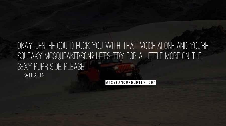 Katie Allen Quotes: Okay, Jen, he could fuck you with that voice alone and you're Squeaky McSqueakerson? Let's try for a little more on the sexy purr side, please