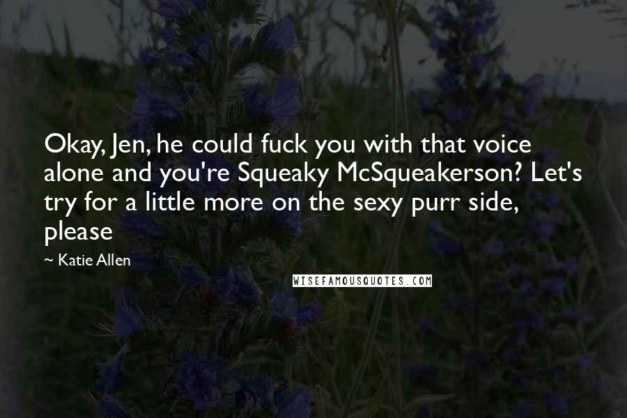 Katie Allen Quotes: Okay, Jen, he could fuck you with that voice alone and you're Squeaky McSqueakerson? Let's try for a little more on the sexy purr side, please