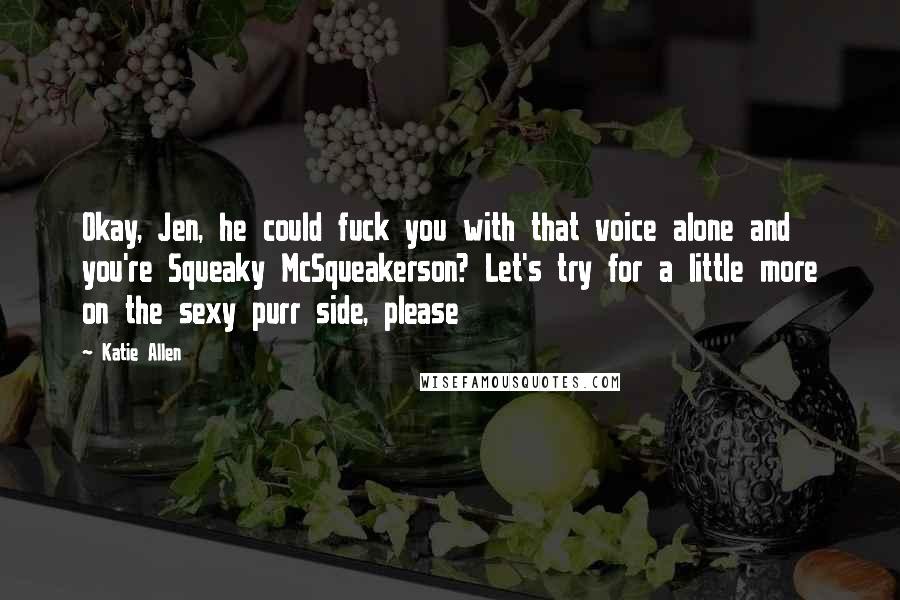 Katie Allen Quotes: Okay, Jen, he could fuck you with that voice alone and you're Squeaky McSqueakerson? Let's try for a little more on the sexy purr side, please