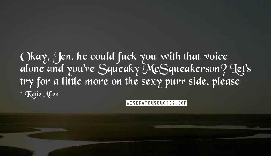 Katie Allen Quotes: Okay, Jen, he could fuck you with that voice alone and you're Squeaky McSqueakerson? Let's try for a little more on the sexy purr side, please