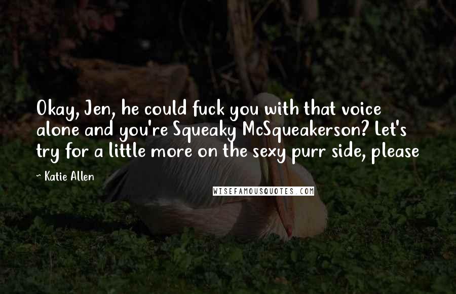 Katie Allen Quotes: Okay, Jen, he could fuck you with that voice alone and you're Squeaky McSqueakerson? Let's try for a little more on the sexy purr side, please