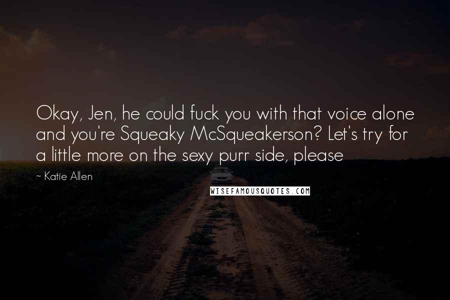 Katie Allen Quotes: Okay, Jen, he could fuck you with that voice alone and you're Squeaky McSqueakerson? Let's try for a little more on the sexy purr side, please