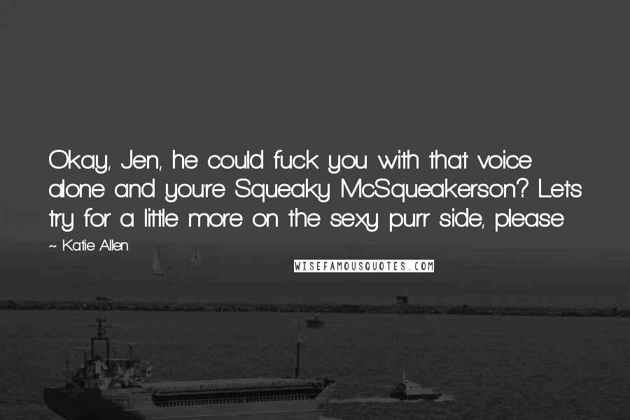 Katie Allen Quotes: Okay, Jen, he could fuck you with that voice alone and you're Squeaky McSqueakerson? Let's try for a little more on the sexy purr side, please