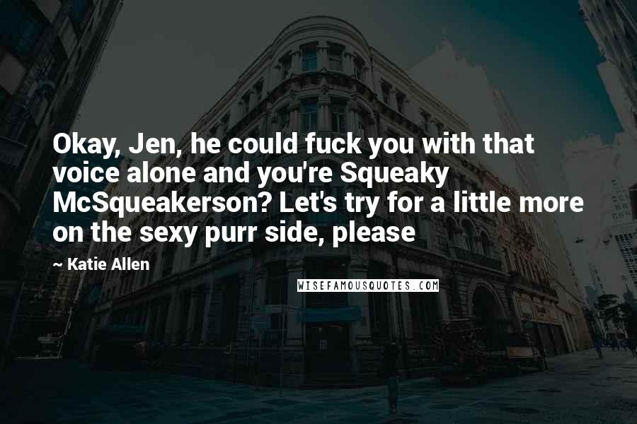 Katie Allen Quotes: Okay, Jen, he could fuck you with that voice alone and you're Squeaky McSqueakerson? Let's try for a little more on the sexy purr side, please