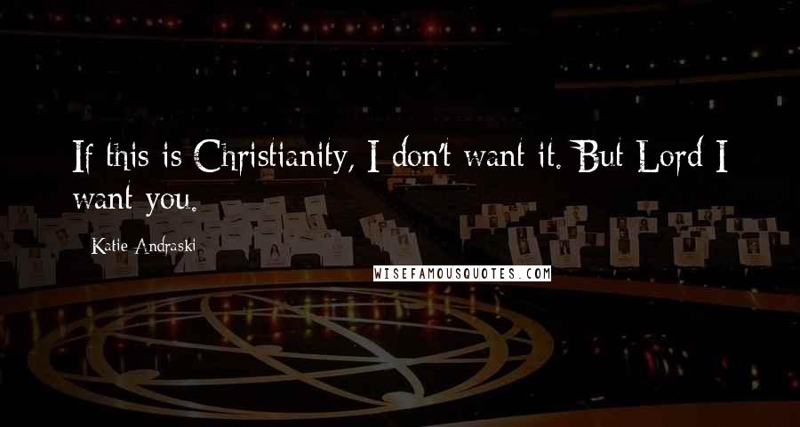 Katie Andraski Quotes: If this is Christianity, I don't want it. But Lord I want you.