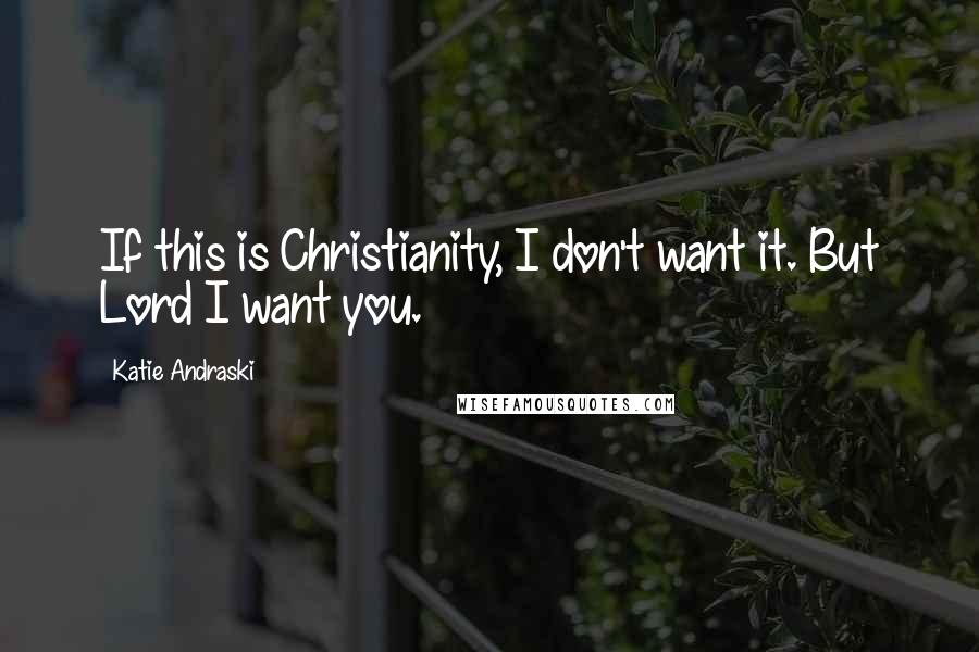 Katie Andraski Quotes: If this is Christianity, I don't want it. But Lord I want you.