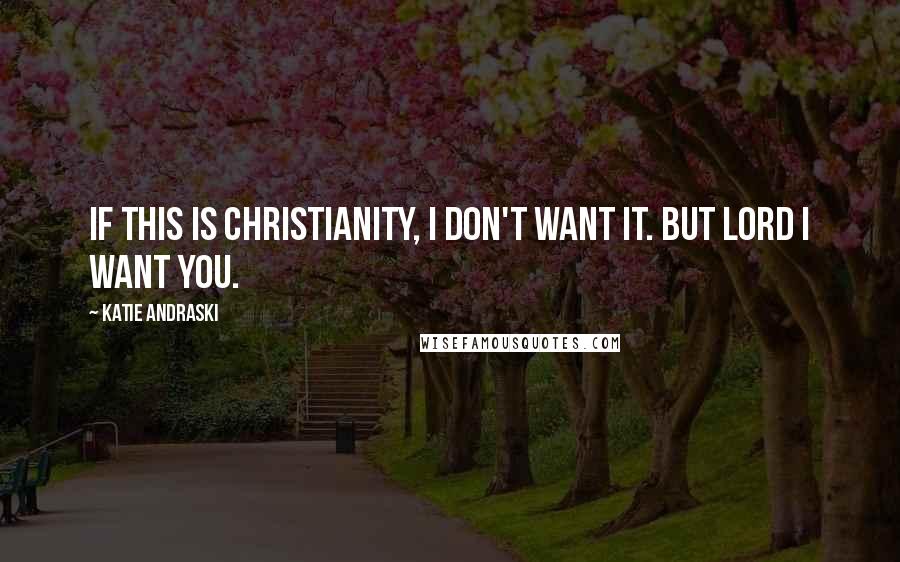 Katie Andraski Quotes: If this is Christianity, I don't want it. But Lord I want you.