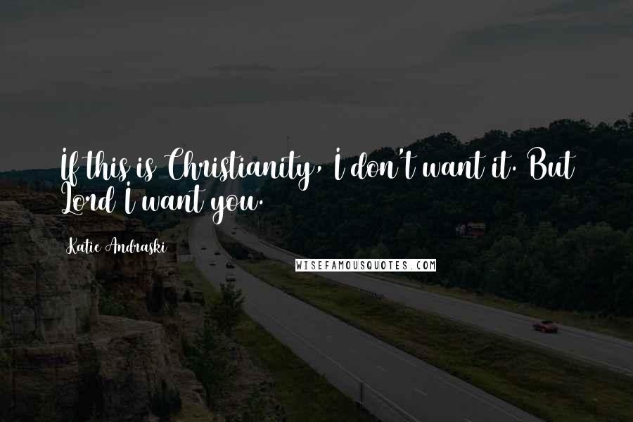 Katie Andraski Quotes: If this is Christianity, I don't want it. But Lord I want you.