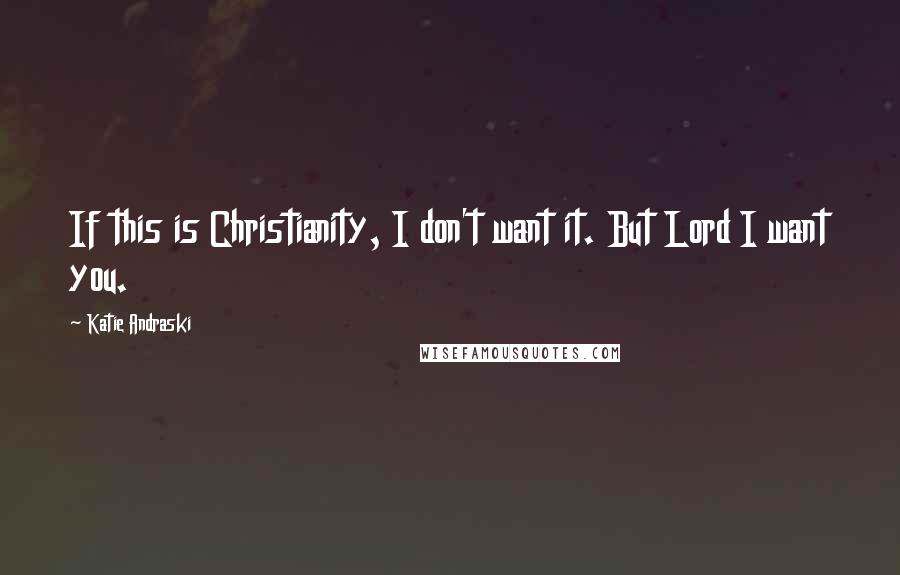 Katie Andraski Quotes: If this is Christianity, I don't want it. But Lord I want you.