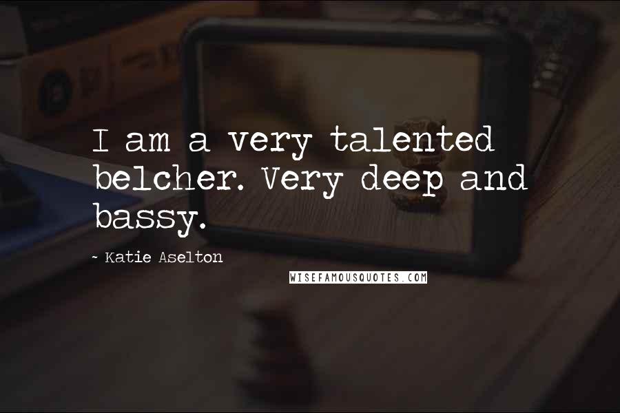 Katie Aselton Quotes: I am a very talented belcher. Very deep and bassy.