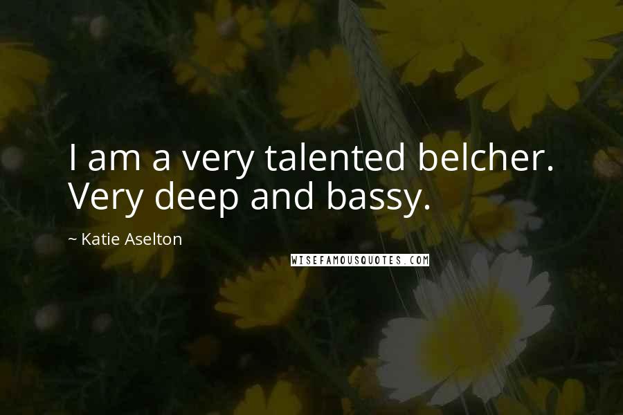 Katie Aselton Quotes: I am a very talented belcher. Very deep and bassy.