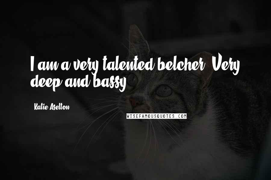 Katie Aselton Quotes: I am a very talented belcher. Very deep and bassy.