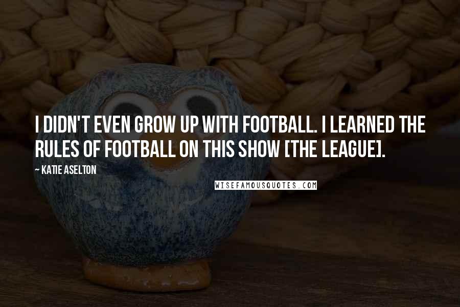 Katie Aselton Quotes: I didn't even grow up with football. I learned the rules of football on this show [The League].