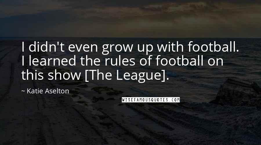 Katie Aselton Quotes: I didn't even grow up with football. I learned the rules of football on this show [The League].