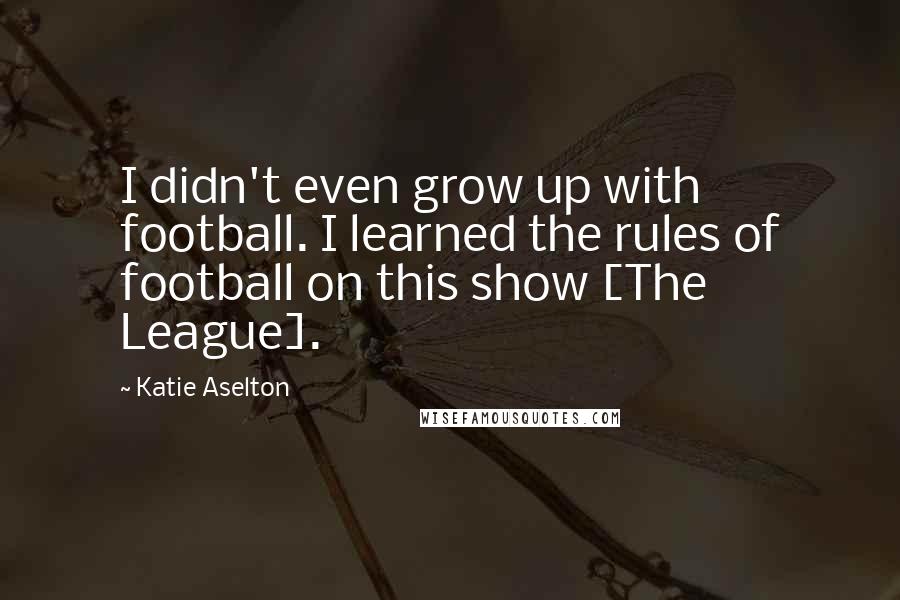 Katie Aselton Quotes: I didn't even grow up with football. I learned the rules of football on this show [The League].