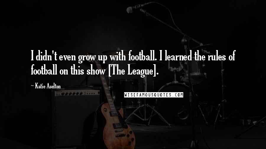 Katie Aselton Quotes: I didn't even grow up with football. I learned the rules of football on this show [The League].