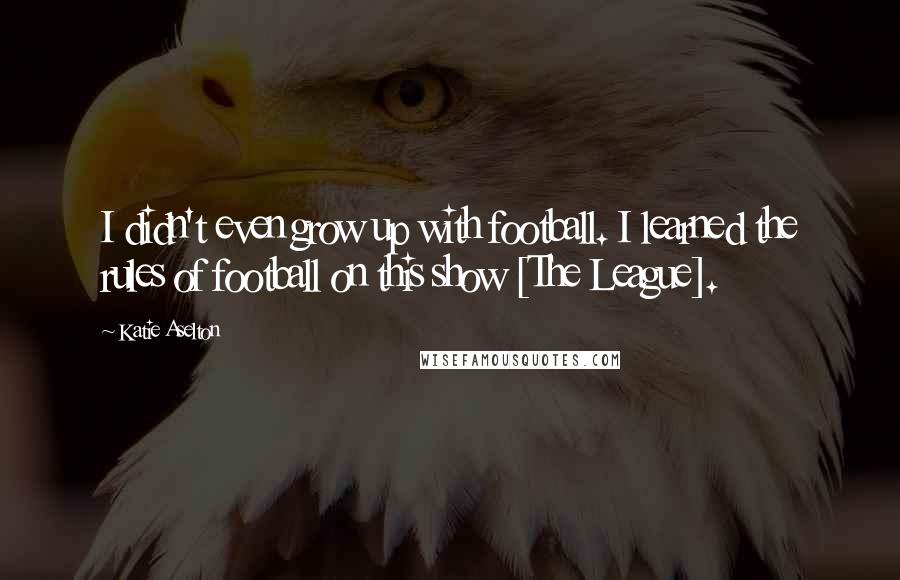 Katie Aselton Quotes: I didn't even grow up with football. I learned the rules of football on this show [The League].