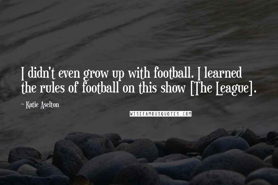 Katie Aselton Quotes: I didn't even grow up with football. I learned the rules of football on this show [The League].