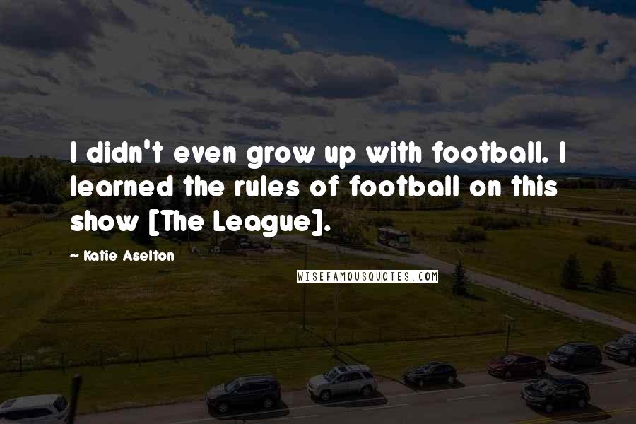 Katie Aselton Quotes: I didn't even grow up with football. I learned the rules of football on this show [The League].