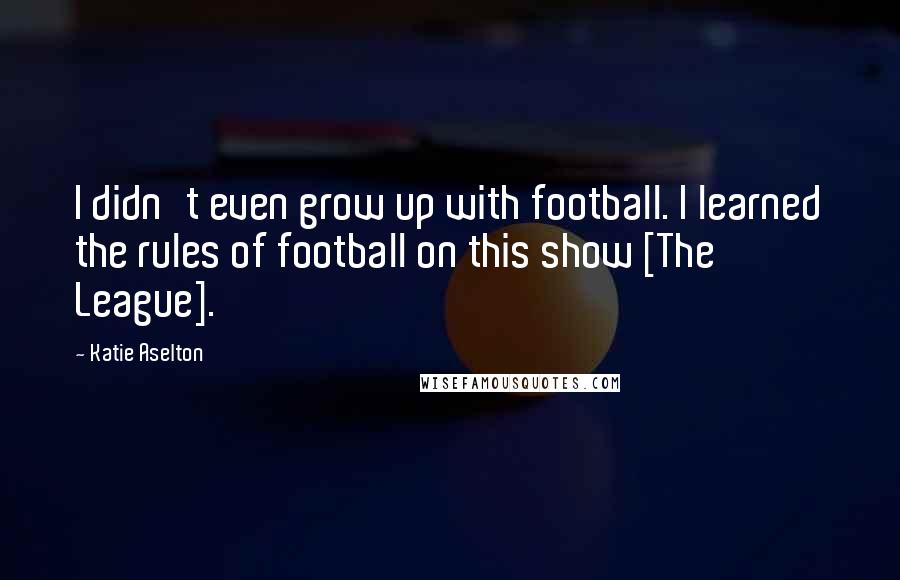 Katie Aselton Quotes: I didn't even grow up with football. I learned the rules of football on this show [The League].