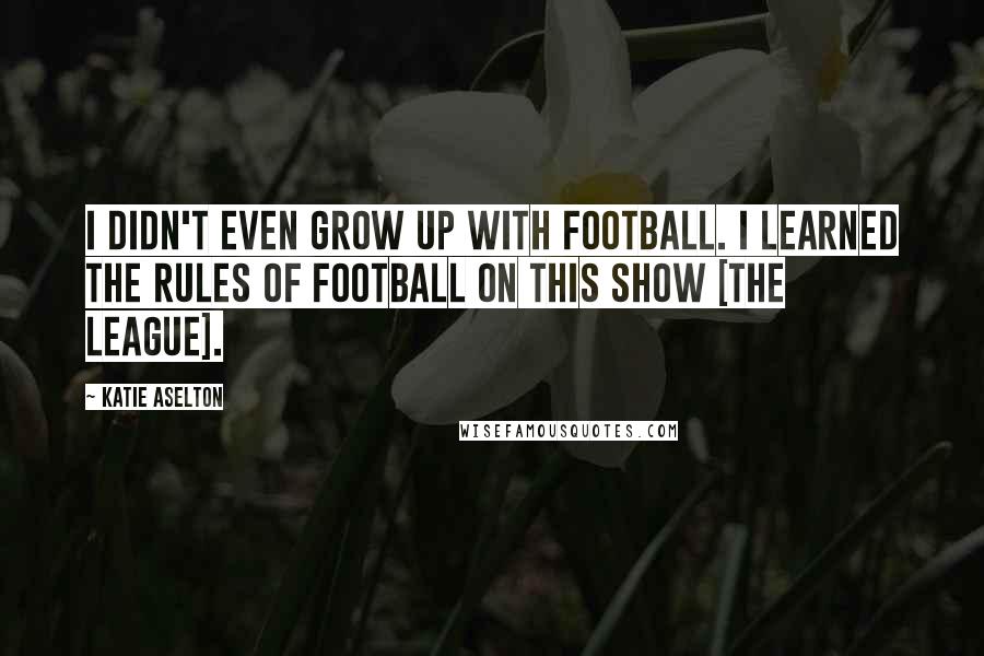 Katie Aselton Quotes: I didn't even grow up with football. I learned the rules of football on this show [The League].