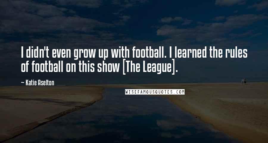 Katie Aselton Quotes: I didn't even grow up with football. I learned the rules of football on this show [The League].