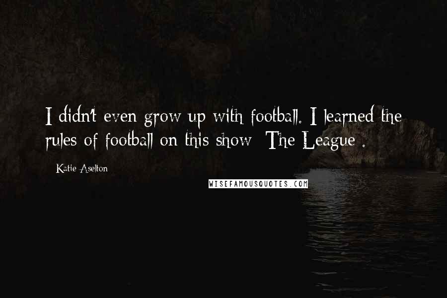 Katie Aselton Quotes: I didn't even grow up with football. I learned the rules of football on this show [The League].