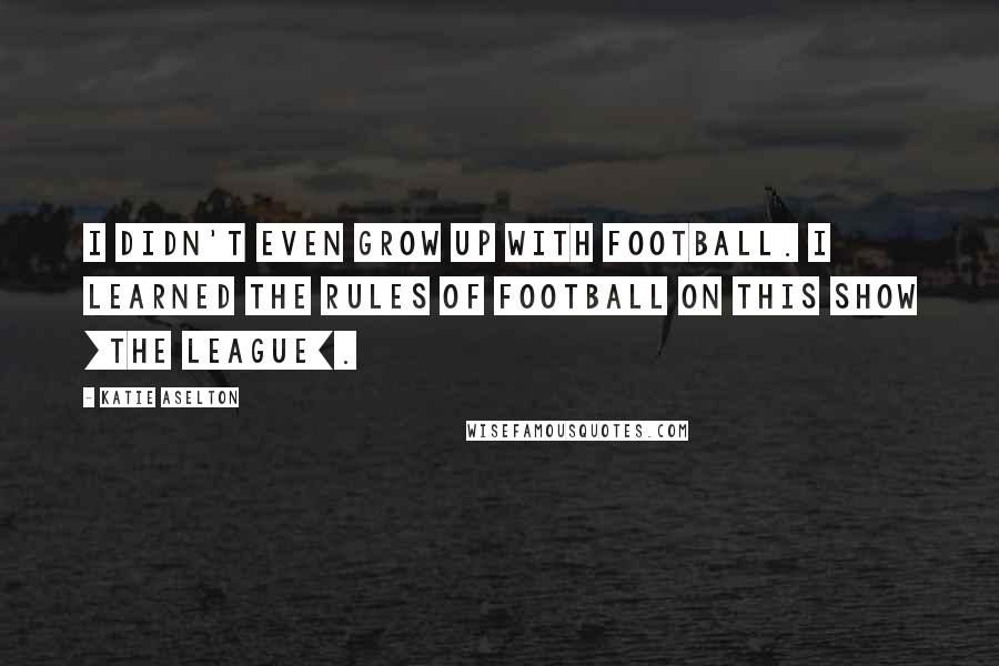 Katie Aselton Quotes: I didn't even grow up with football. I learned the rules of football on this show [The League].