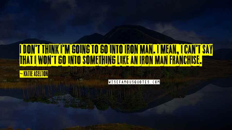 Katie Aselton Quotes: I don't think I'm going to go into Iron Man. I mean, I can't say that I won't go into something like an Iron Man franchise.