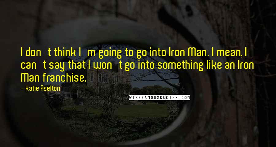 Katie Aselton Quotes: I don't think I'm going to go into Iron Man. I mean, I can't say that I won't go into something like an Iron Man franchise.