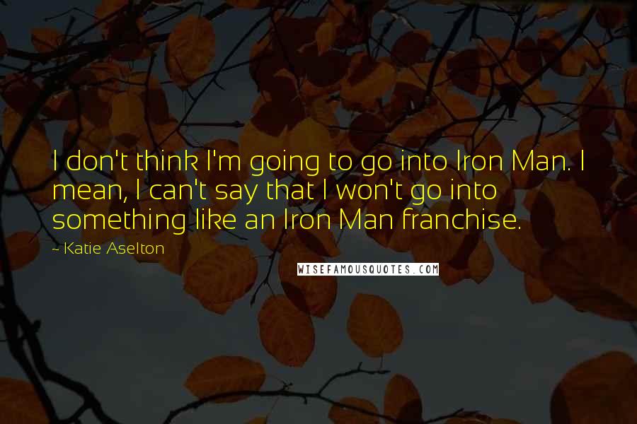 Katie Aselton Quotes: I don't think I'm going to go into Iron Man. I mean, I can't say that I won't go into something like an Iron Man franchise.