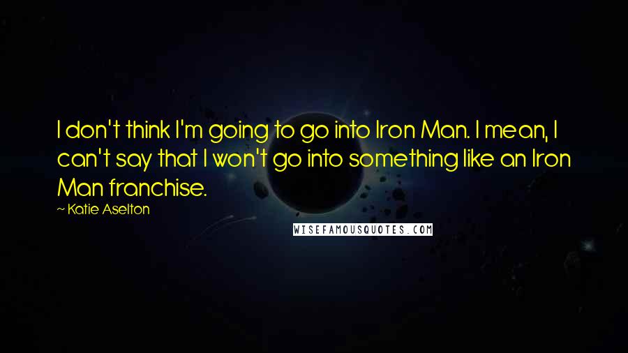 Katie Aselton Quotes: I don't think I'm going to go into Iron Man. I mean, I can't say that I won't go into something like an Iron Man franchise.