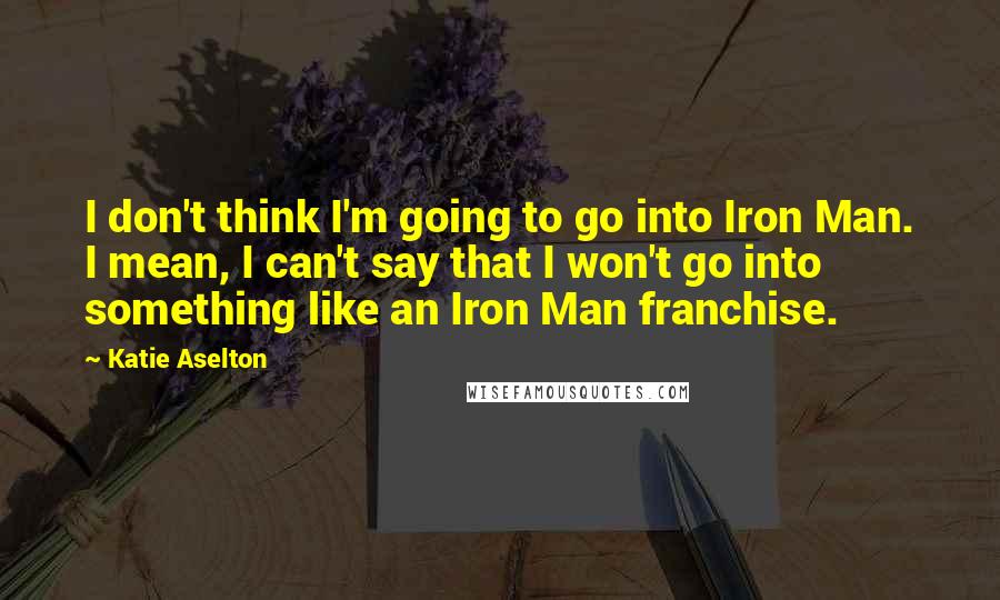 Katie Aselton Quotes: I don't think I'm going to go into Iron Man. I mean, I can't say that I won't go into something like an Iron Man franchise.