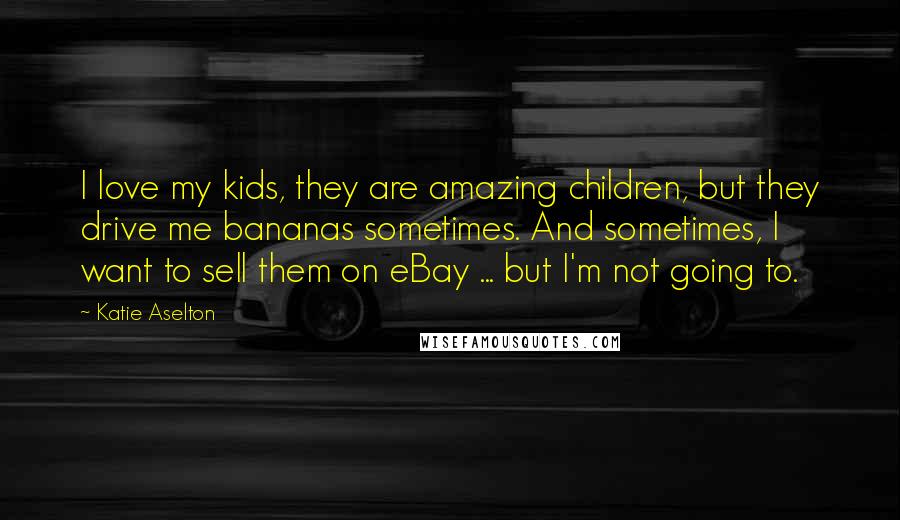 Katie Aselton Quotes: I love my kids, they are amazing children, but they drive me bananas sometimes. And sometimes, I want to sell them on eBay ... but I'm not going to.