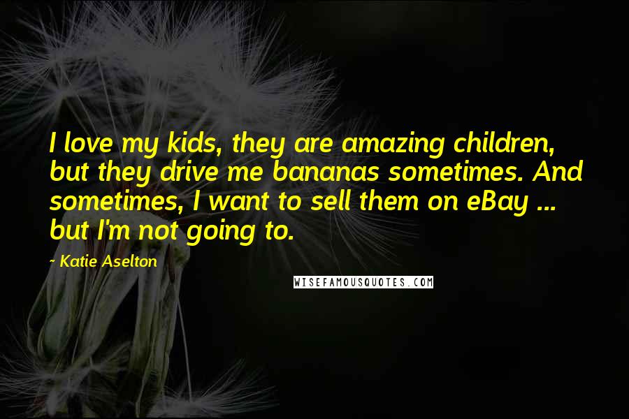 Katie Aselton Quotes: I love my kids, they are amazing children, but they drive me bananas sometimes. And sometimes, I want to sell them on eBay ... but I'm not going to.