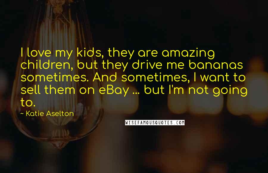 Katie Aselton Quotes: I love my kids, they are amazing children, but they drive me bananas sometimes. And sometimes, I want to sell them on eBay ... but I'm not going to.