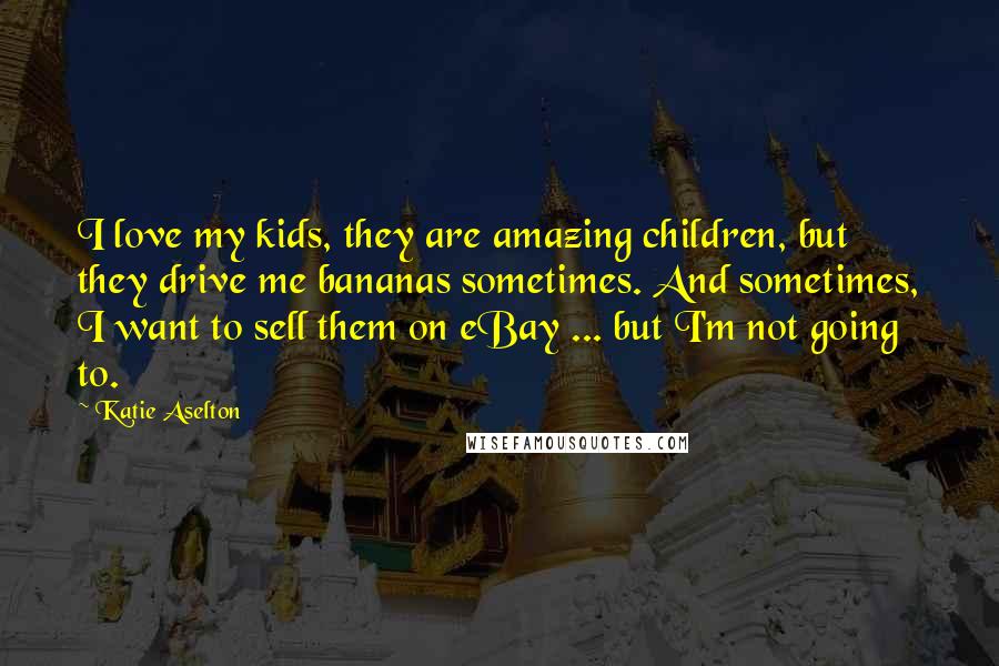Katie Aselton Quotes: I love my kids, they are amazing children, but they drive me bananas sometimes. And sometimes, I want to sell them on eBay ... but I'm not going to.