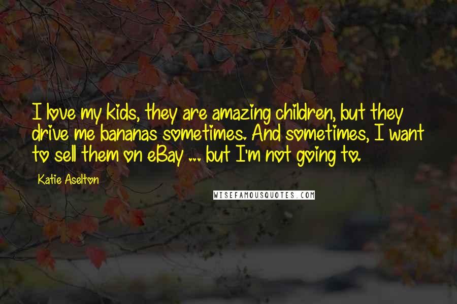 Katie Aselton Quotes: I love my kids, they are amazing children, but they drive me bananas sometimes. And sometimes, I want to sell them on eBay ... but I'm not going to.